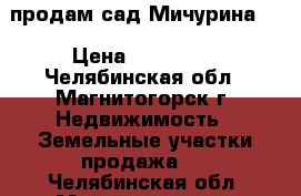 продам сад Мичурина-4 › Цена ­ 150 000 - Челябинская обл., Магнитогорск г. Недвижимость » Земельные участки продажа   . Челябинская обл.,Магнитогорск г.